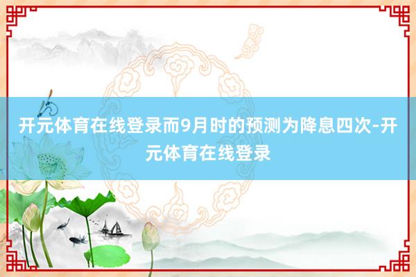 开元体育在线登录而9月时的预测为降息四次-开元体育在线登录