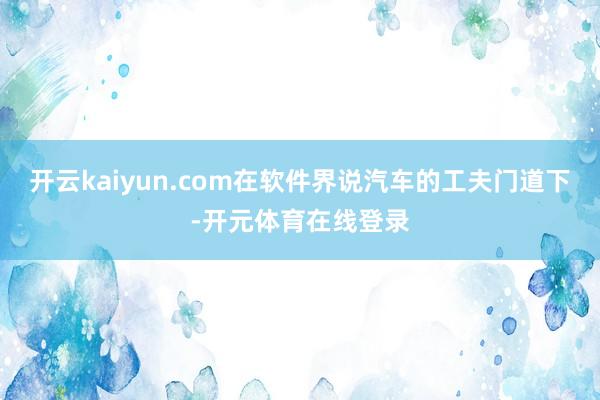 开云kaiyun.com在软件界说汽车的工夫门道下-开元体育