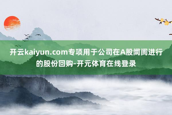 开云kaiyun.com专项用于公司在A股阛阓进行的股份回购