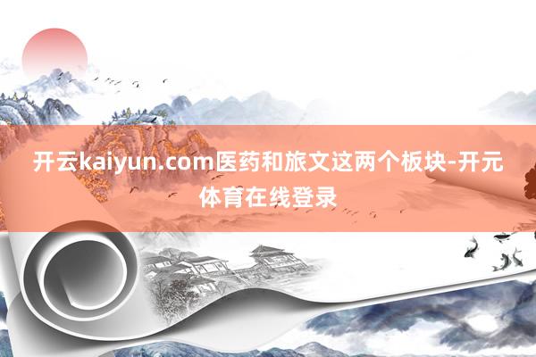 开云kaiyun.com医药和旅文这两个板块-开元体育在线登