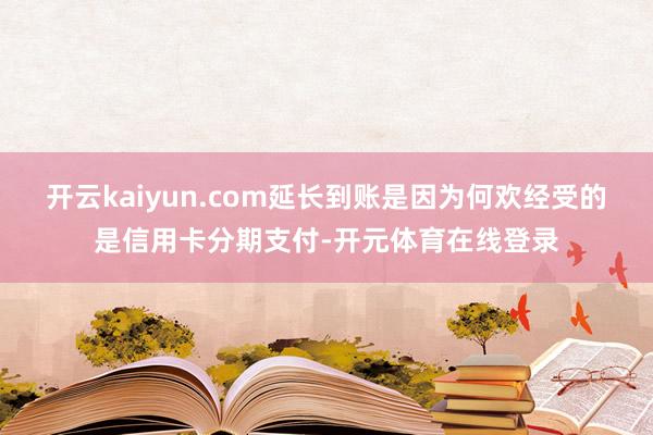 开云kaiyun.com延长到账是因为何欢经受的是信用卡分期支付-开元体育在线登录