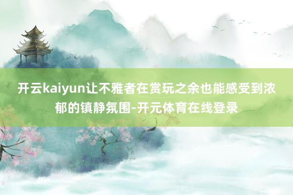 开云kaiyun让不雅者在赏玩之余也能感受到浓郁的镇静氛围-开元体育在线登录