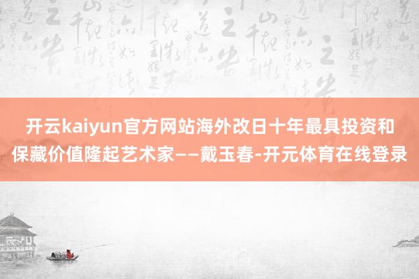 开云kaiyun官方网站海外改日十年最具投资和保藏价值隆起艺术家——戴玉春-开元体育在线登录
