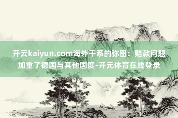 开云kaiyun.com海外干系的弥留:赔款问题加重了德国与其他国度-开元体育在线登录