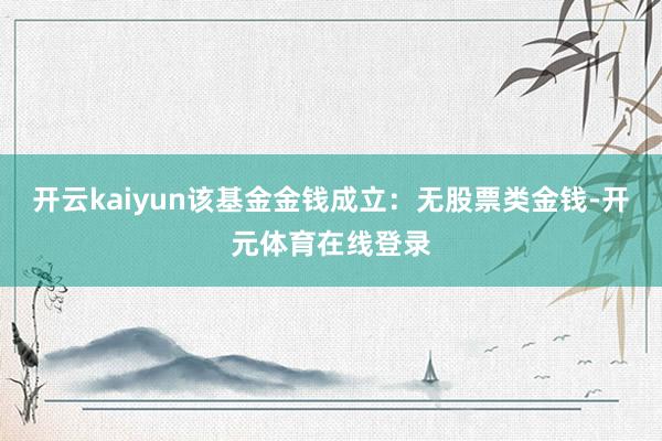 开云kaiyun该基金金钱成立:无股票类金钱-开元体育在线登录