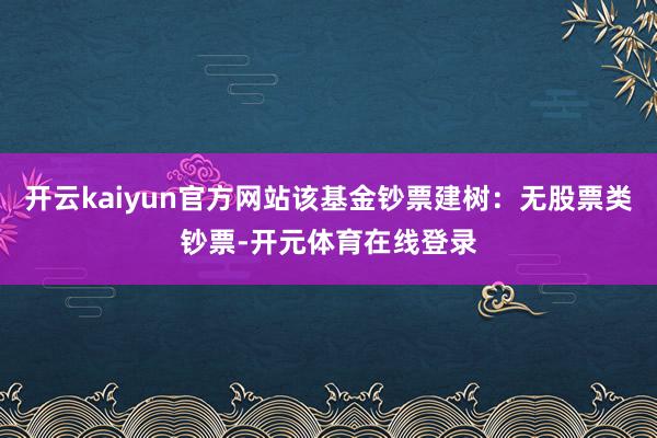 开云kaiyun官方网站该基金钞票建树:无股票类钞票-开元体育在线登录