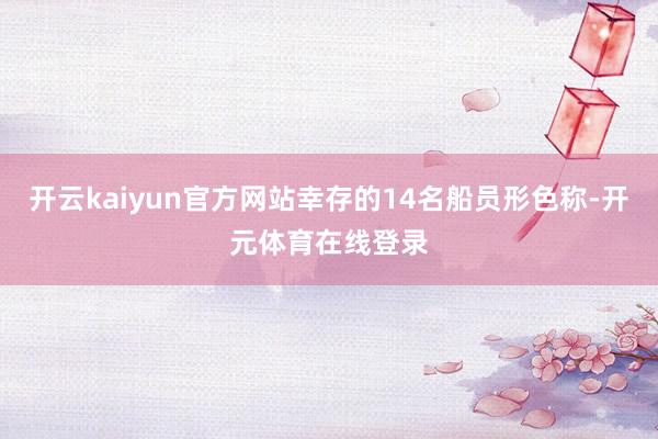 开云kaiyun官方网站幸存的14名船员形色称-开元体育在线
