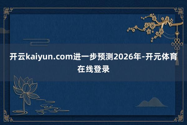 开云kaiyun.com进一步预测2026年-开元体育在线登