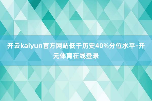 开云kaiyun官方网站低于历史40%分位水平-开元体育在线