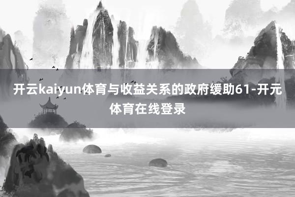 开云kaiyun体育与收益关系的政府缓助61-开元体育在线登
