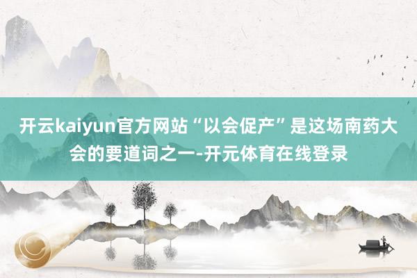 开云kaiyun官方网站“以会促产”是这场南药大会的要道词之
