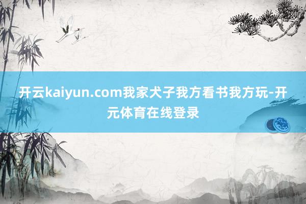 开云kaiyun.com我家犬子我方看书我方玩-开元体育在线登录