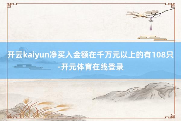 开云kaiyun净买入金额在千万元以上的有108只-开元体育
