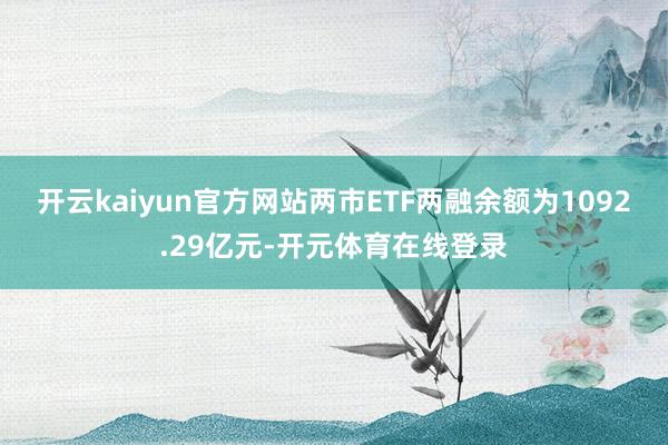开云kaiyun官方网站两市ETF两融余额为1092.29亿