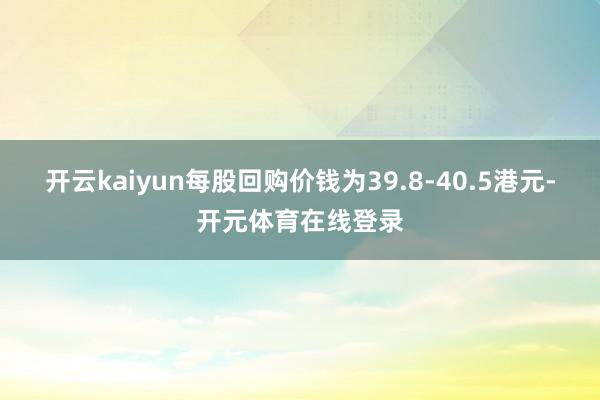 开云kaiyun每股回购价钱为39.8-40.5港元-开元体育在线登录