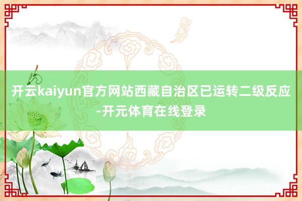 开云kaiyun官方网站西藏自治区已运转二级反应-开元体育在