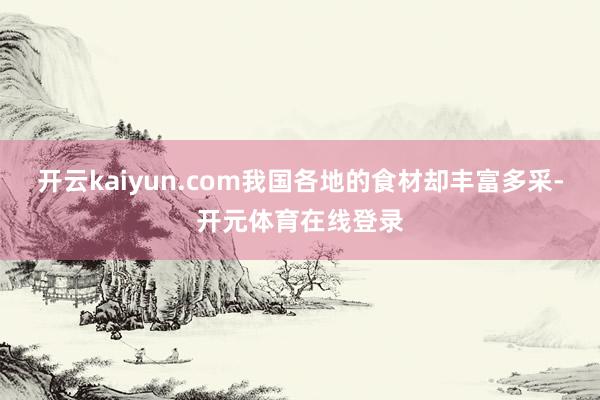 开云kaiyun.com我国各地的食材却丰富多采-开元体育在