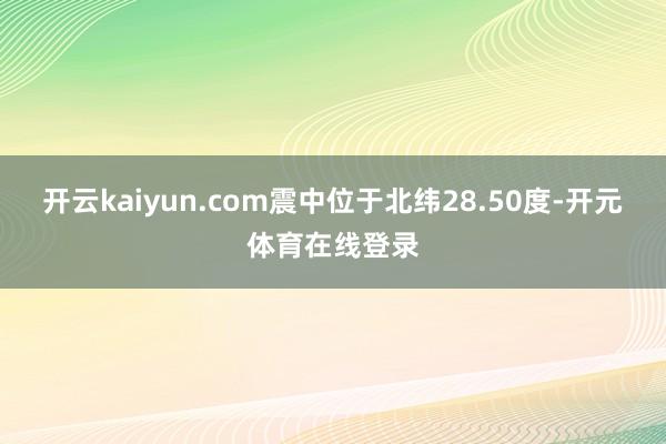 开云kaiyun.com震中位于北纬28.50度-开元体育在