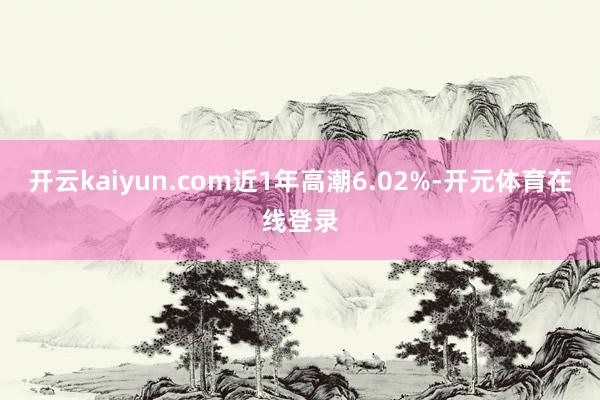 开云kaiyun.com近1年高潮6.02%-开元体育在线登