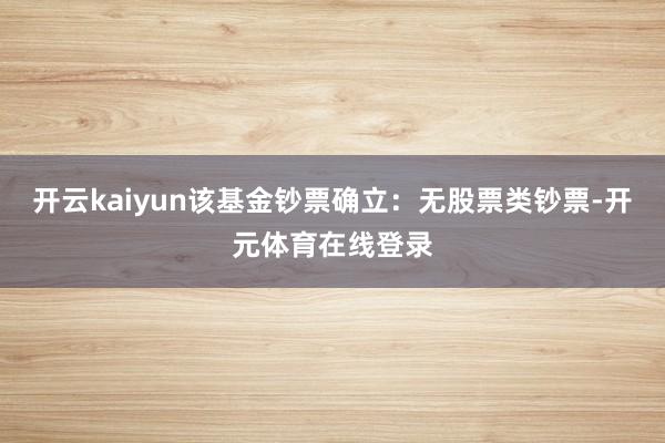 开云kaiyun该基金钞票确立：无股票类钞票-开元体育在线登