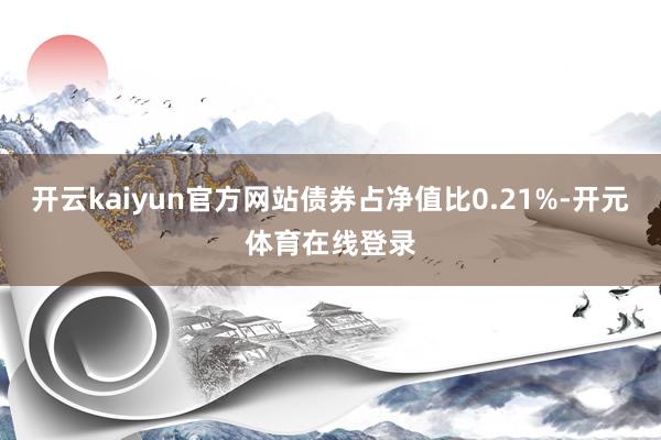 开云kaiyun官方网站债券占净值比0.21%-开元体育在线