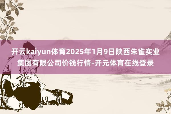 开云kaiyun体育2025年1月9日陕西朱雀实业集团有限公