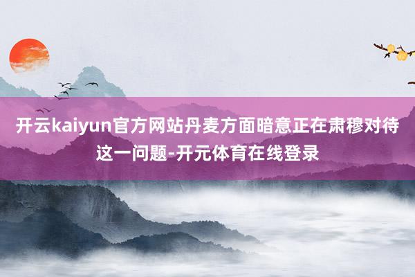 开云kaiyun官方网站丹麦方面暗意正在肃穆对待这一问题-开