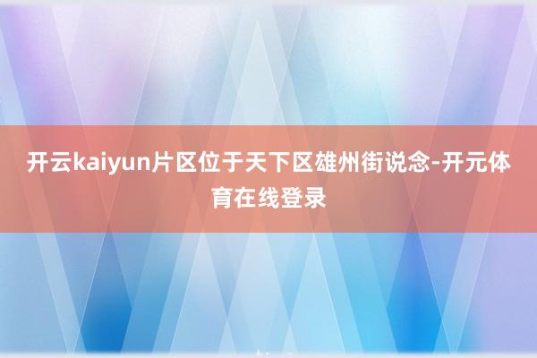 开云kaiyun片区位于天下区雄州街说念-开元体育在线登录