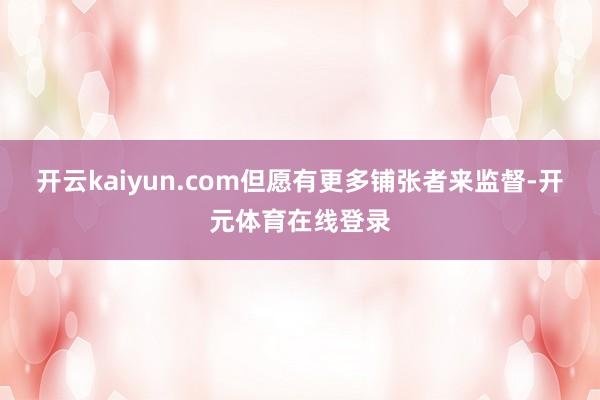 开云kaiyun.com但愿有更多铺张者来监督-开元体育在线登录