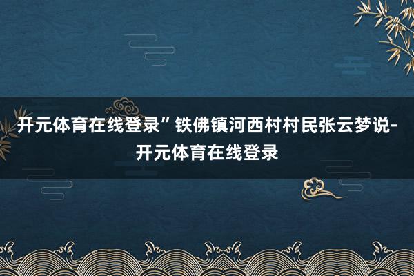 开元体育在线登录”铁佛镇河西村村民张云梦说-开元体育在线登录