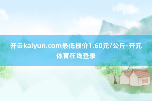 开云kaiyun.com最低报价1.60元/公斤-开元体育在