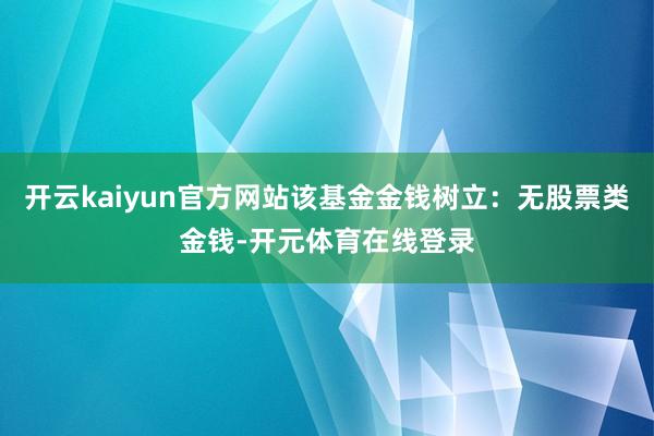 开云kaiyun官方网站该基金金钱树立：无股票类金钱-开元体