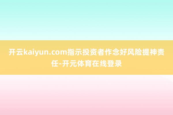 开云kaiyun.com指示投资者作念好风险提神责任-开元体