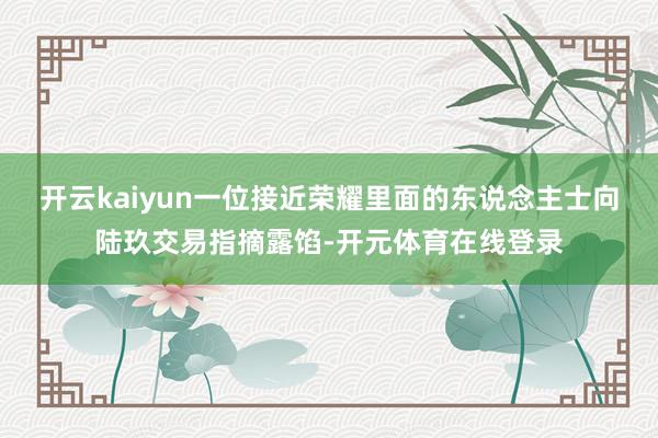 开云kaiyun　　一位接近荣耀里面的东说念主士向陆玖交易指