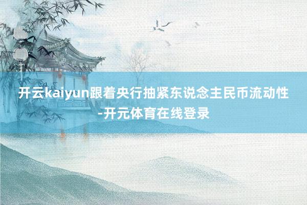 开云kaiyun　　跟着央行抽紧东说念主民币流动性-开元体育