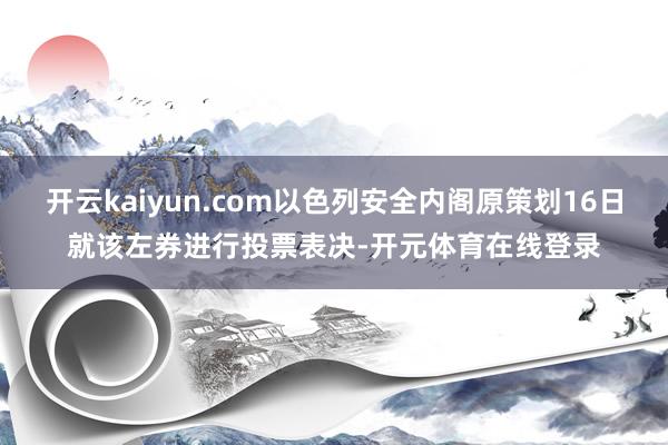 开云kaiyun.com以色列安全内阁原策划16日就该左券进