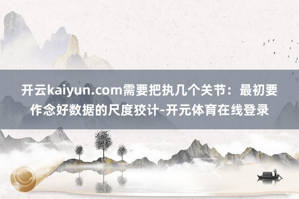 开云kaiyun.com需要把执几个关节：最初要作念好数据的