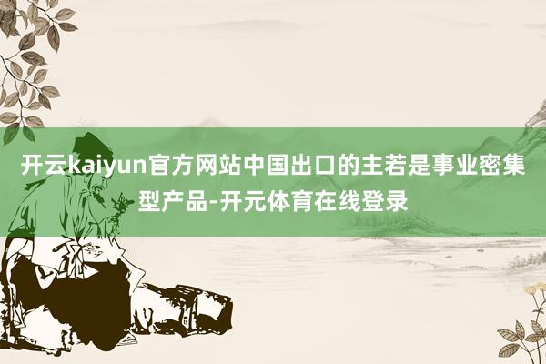 开云kaiyun官方网站中国出口的主若是事业密集型产品-开元