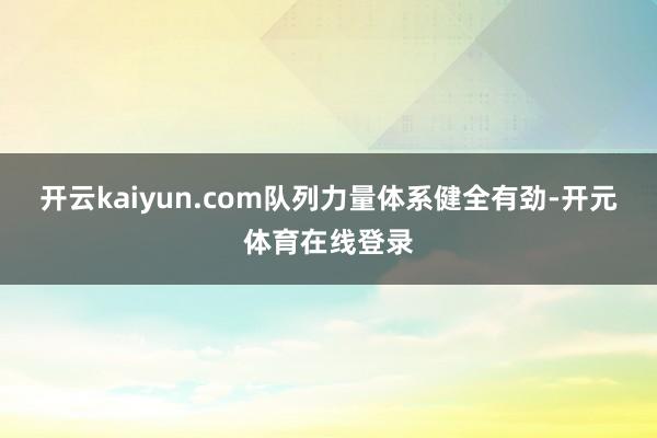 开云kaiyun.com队列力量体系健全有劲-开元体育在线登