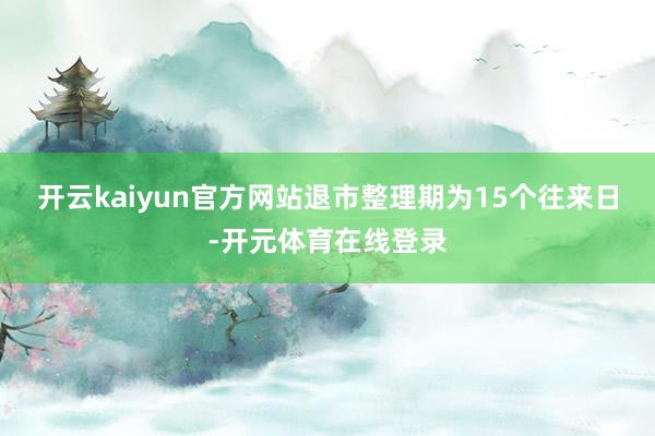 开云kaiyun官方网站退市整理期为15个往来日-开元体育在线登录
