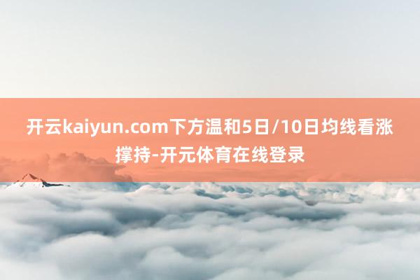 开云kaiyun.com下方温和5日/10日均线看涨撑持-开