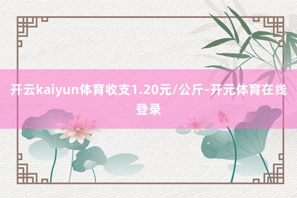 开云kaiyun体育收支1.20元/公斤-开元体育在线登录
