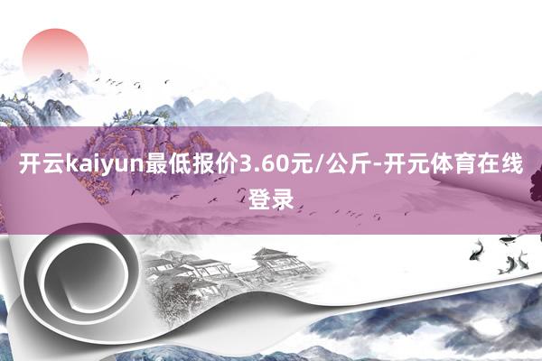 开云kaiyun最低报价3.60元/公斤-开元体育在线登录