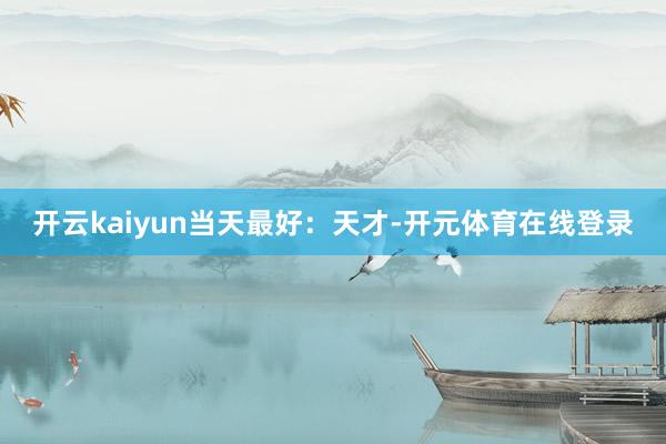 开云kaiyun当天最好：天才-开元体育在线登录