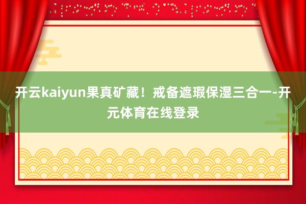 开云kaiyun果真矿藏！戒备遮瑕保湿三合一-开元体育在线登