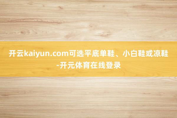 开云kaiyun.com可选平底单鞋、小白鞋或凉鞋-开元体育