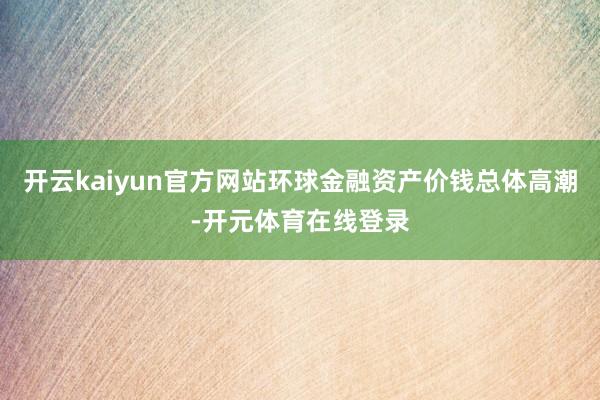 开云kaiyun官方网站环球金融资产价钱总体高潮-开元体育在