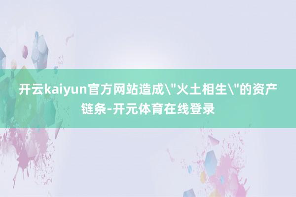 开云kaiyun官方网站造成＂火土相生＂的资产链条-开元体育