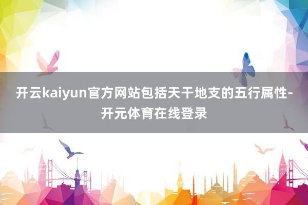 开云kaiyun官方网站包括天干地支的五行属性-开元体育在线