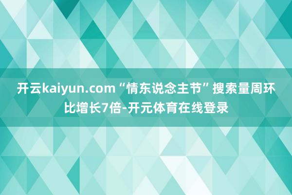 开云kaiyun.com“情东说念主节”搜索量周环比增长7倍-开元体育在线登录